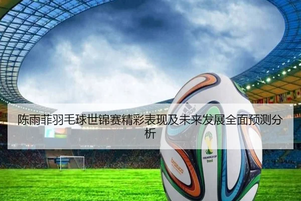 陈雨菲羽毛球世锦赛精彩表现及未来发展全面预测分析